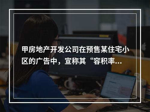 甲房地产开发公司在预售某住宅小区的广告中，宣称其“容积率不高