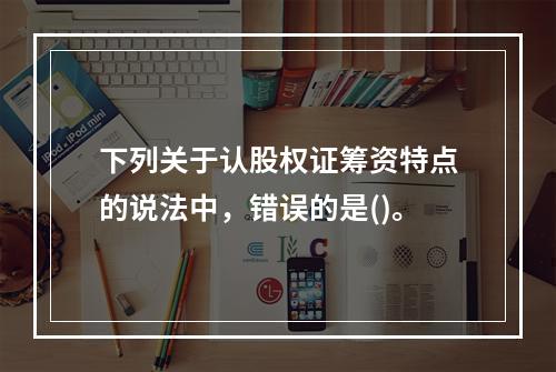 下列关于认股权证筹资特点的说法中，错误的是()。