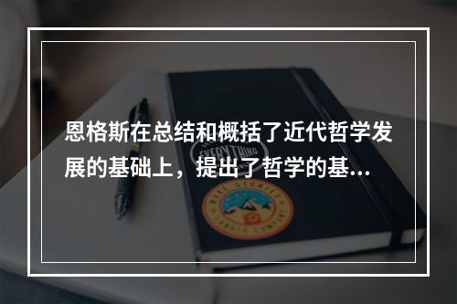 恩格斯在总结和概括了近代哲学发展的基础上，提出了哲学的基本问