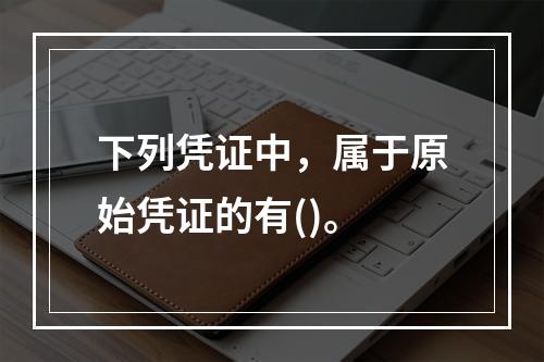 下列凭证中，属于原始凭证的有()。