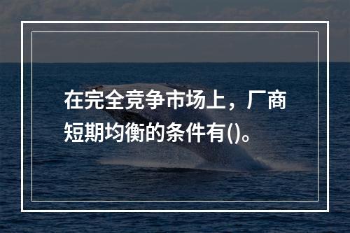 在完全竞争市场上，厂商短期均衡的条件有()。