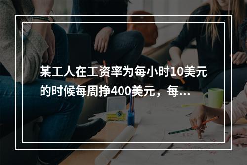 某工人在工资率为每小时10美元的时候每周挣400美元，每小时