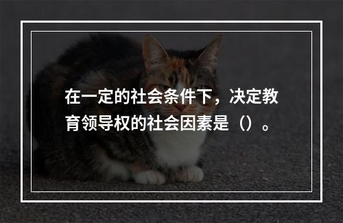 在一定的社会条件下，决定教育领导权的社会因素是（）。