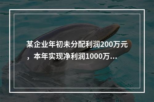 某企业年初未分配利润200万元，本年实现净利润1000万元，