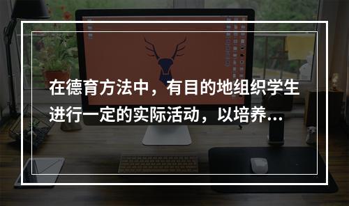 在德育方法中，有目的地组织学生进行一定的实际活动，以培养他们