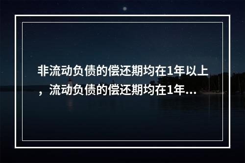 非流动负债的偿还期均在1年以上，流动负债的偿还期均在1年以内