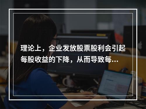 理论上，企业发放股票股利会引起每股收益的下降，从而导致每股市