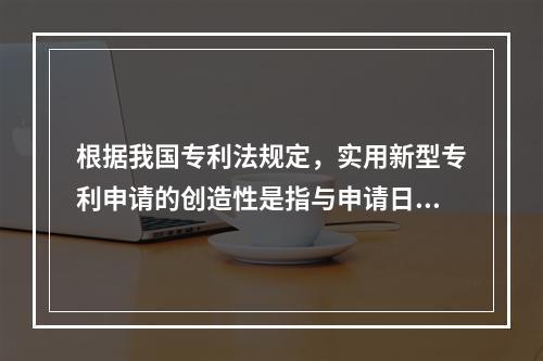 根据我国专利法规定，实用新型专利申请的创造性是指与申请日以前