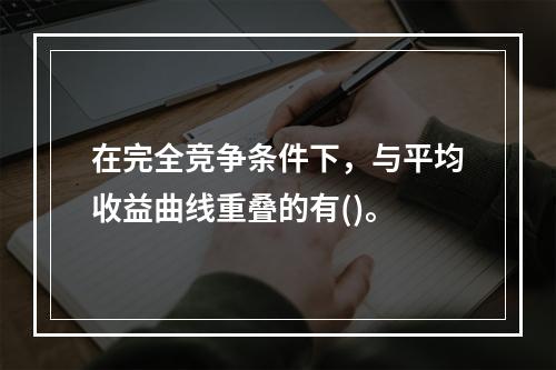 在完全竞争条件下，与平均收益曲线重叠的有()。