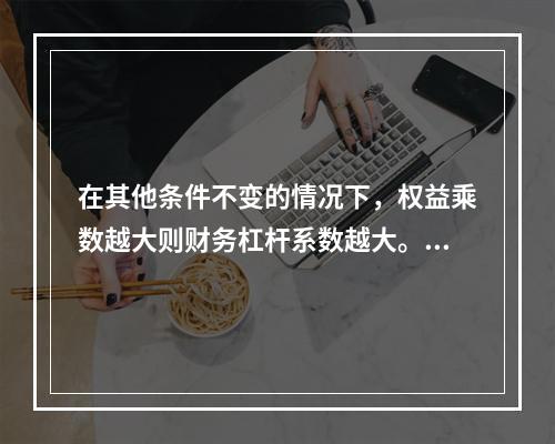 在其他条件不变的情况下，权益乘数越大则财务杠杆系数越大。()