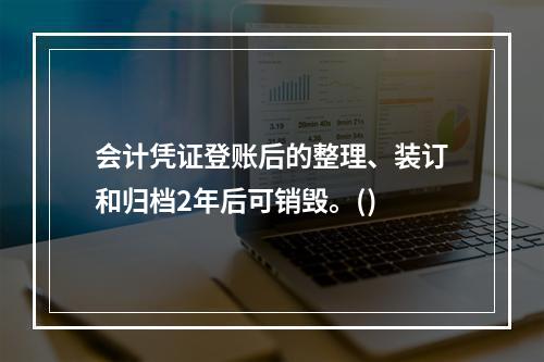 会计凭证登账后的整理、装订和归档2年后可销毁。()