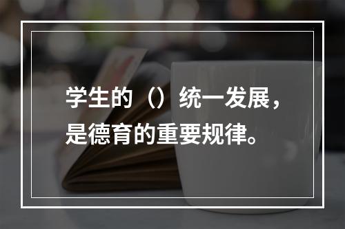 学生的（）统一发展，是德育的重要规律。