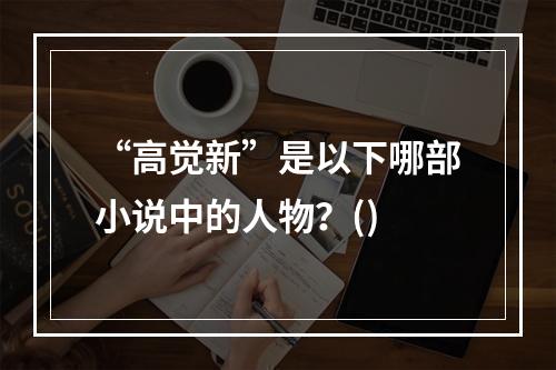 “高觉新”是以下哪部小说中的人物？()