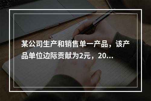 某公司生产和销售单一产品，该产品单位边际贡献为2元，2014