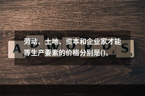 劳动、土地、资本和企业家才能等生产要素的价格分别是()。