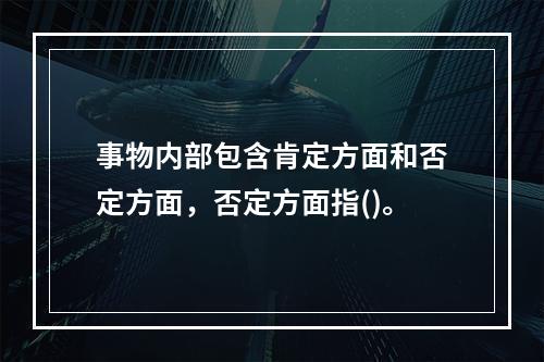 事物内部包含肯定方面和否定方面，否定方面指()。