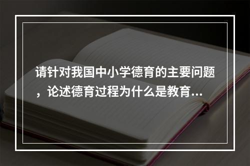 请针对我国中小学德育的主要问题，论述德育过程为什么是教育者引