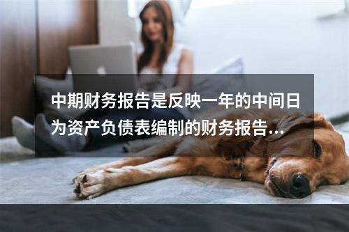 中期财务报告是反映一年的中间日为资产负债表编制的财务报告。(