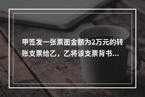 甲签发一张票面金额为2万元的转账支票给乙，乙将该支票背书转让