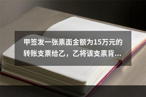 甲签发一张票面金额为15万元的转账支票给乙，乙将该支票背书转