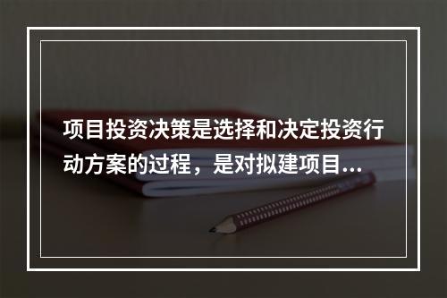 项目投资决策是选择和决定投资行动方案的过程，是对拟建项目的（