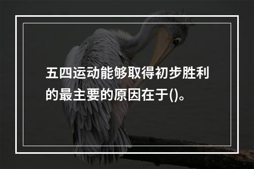 五四运动能够取得初步胜利的最主要的原因在于()。