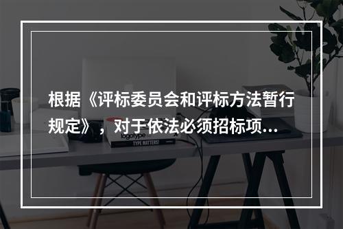 根据《评标委员会和评标方法暂行规定》，对于依法必须招标项目的