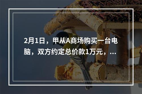 2月1日，甲从A商场购买一台电脑，双方约定总价款1万元，分5