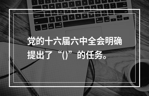 党的十六届六中全会明确提出了“()”的任务。