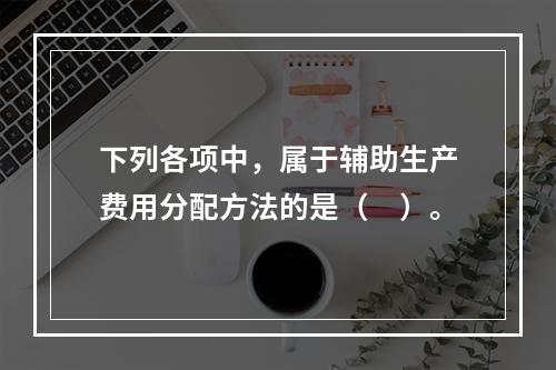 下列各项中，属于辅助生产费用分配方法的是（　）。