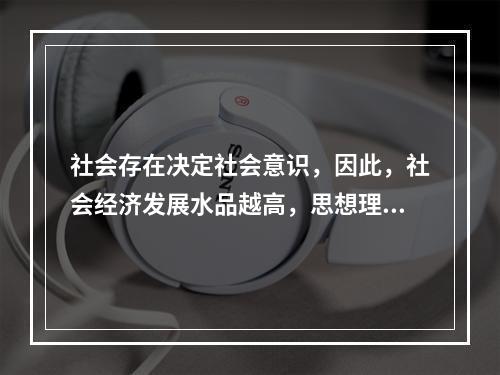 社会存在决定社会意识，因此，社会经济发展水品越高，思想理论水