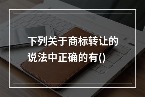 下列关于商标转让的说法中正确的有()