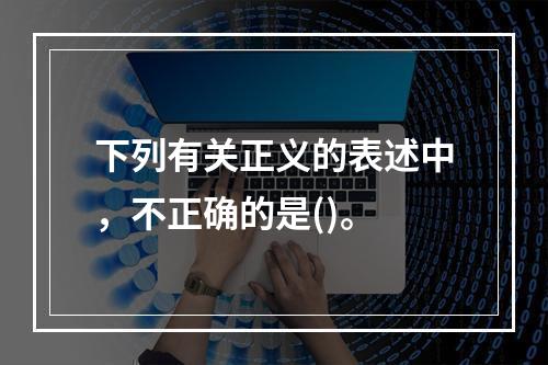 下列有关正义的表述中，不正确的是()。