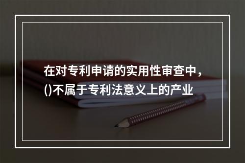 在对专利申请的实用性审查中，()不属于专利法意义上的产业