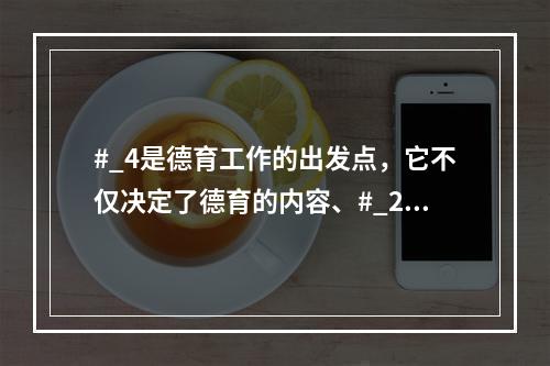 #_4是德育工作的出发点，它不仅决定了德育的内容、#_2和#