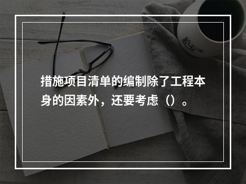 措施项目清单的编制除了工程本身的因素外，还要考虑（）。