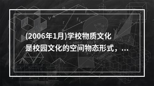 (2006年1月)学校物质文化是校园文化的空间物态形式，是学