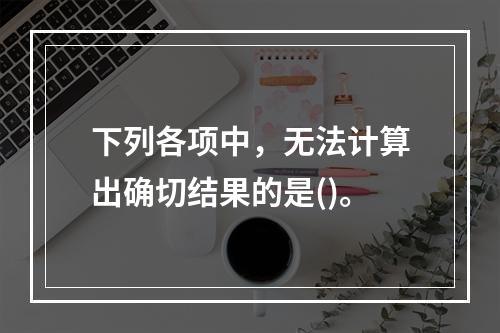 下列各项中，无法计算出确切结果的是()。