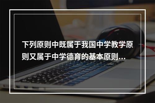 下列原则中既属于我国中学教学原则又属于中学德育的基本原则的是