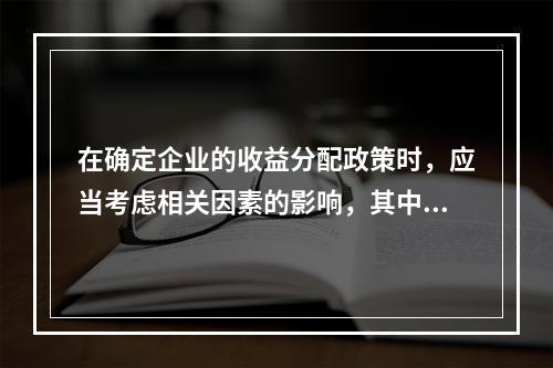 在确定企业的收益分配政策时，应当考虑相关因素的影响，其中“资