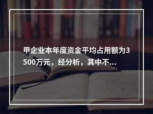 甲企业本年度资金平均占用额为3500万元，经分析，其中不合理