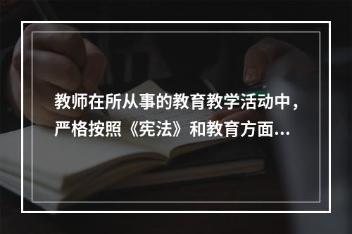 教师在所从事的教育教学活动中，严格按照《宪法》和教育方面的法