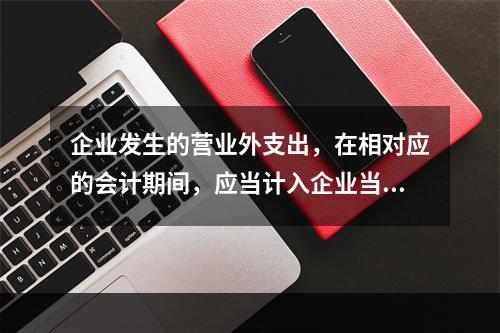 企业发生的营业外支出，在相对应的会计期间，应当计入企业当期的