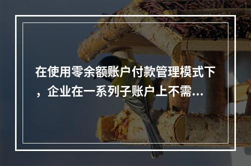 在使用零余额账户付款管理模式下，企业在一系列子账户上不需要保