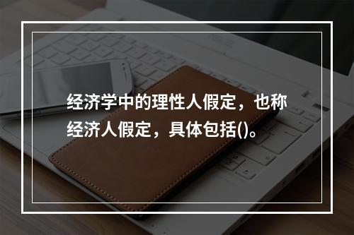 经济学中的理性人假定，也称经济人假定，具体包括()。