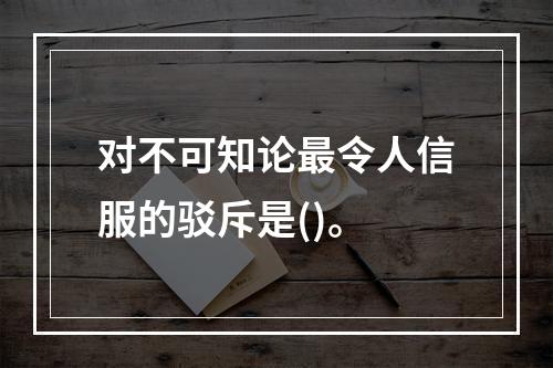 对不可知论最令人信服的驳斥是()。