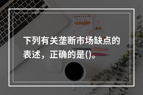 下列有关垄断市场缺点的表述，正确的是()。