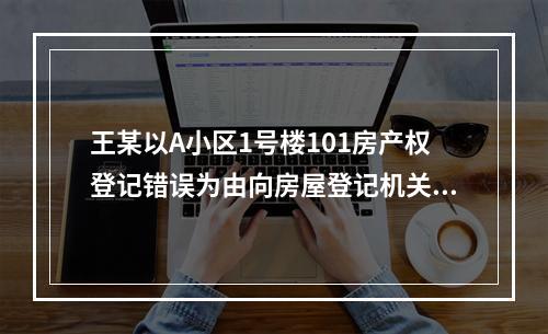 王某以A小区1号楼101房产权登记错误为由向房屋登记机关提出