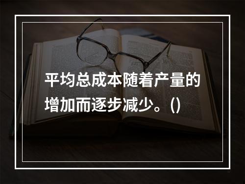 平均总成本随着产量的增加而逐步减少。()