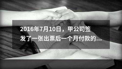 2016年7月10日，甲公司签发了一张出票后一个月付款的汇票